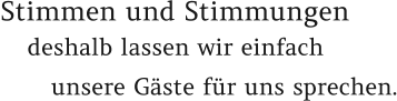 Stimmen und Stimmungen          deshalb lassen wir einfach      unsere Gäste für uns sprechen.